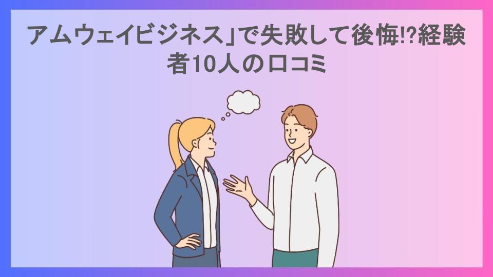 アムウェイビジネス」で失敗して後悔!?経験者10人の口コミ